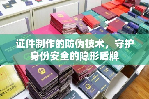 钦州证件制作的防伪技术，守护身份安全的隐形盾牌