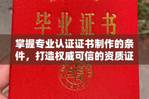 钦州掌握专业认证证书制作的条件，打造权威可信的资质证明