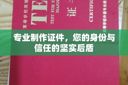 钦州专业制作证件，您的身份与信任的坚实后盾