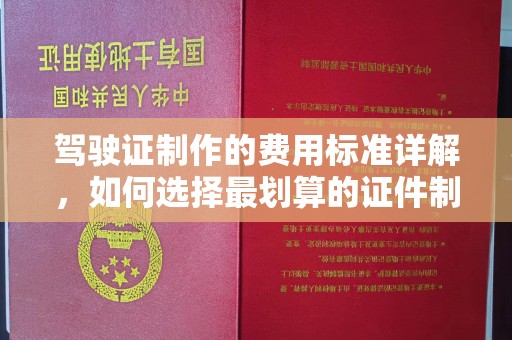钦州驾驶证制作的费用标准详解，如何选择最划算的证件制作服务？
