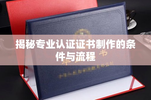 钦州揭秘专业认证证书制作的条件与流程