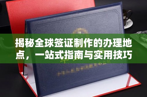 钦州揭秘全球签证制作的办理地点，一站式指南与实用技巧