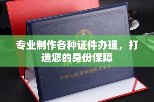 钦州专业制作各种证件办理，打造您的身份保障