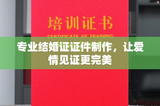 钦州专业结婚证证件制作，让爱情见证更完美