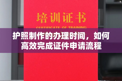 钦州护照制作的办理时间，如何高效完成证件申请流程