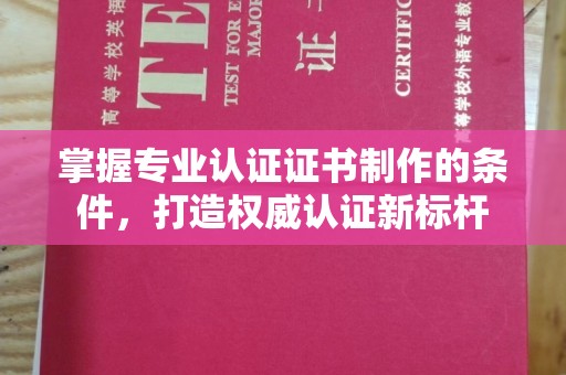 钦州掌握专业认证证书制作的条件，打造权威认证新标杆