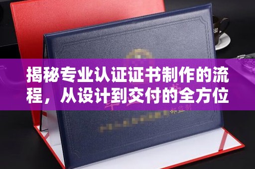 钦州揭秘专业认证证书制作的流程，从设计到交付的全方位指南