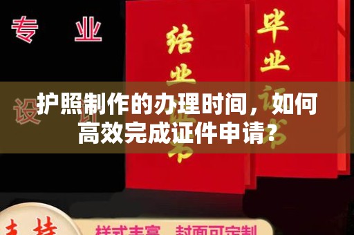 钦州护照制作的办理时间，如何高效完成证件申请？