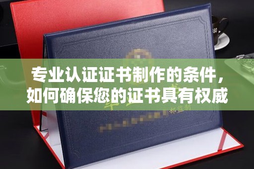钦州专业认证证书制作的条件，如何确保您的证书具有权威性和可信度