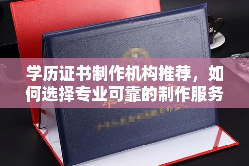 钦州学历证书制作机构推荐，如何选择专业可靠的制作服务？